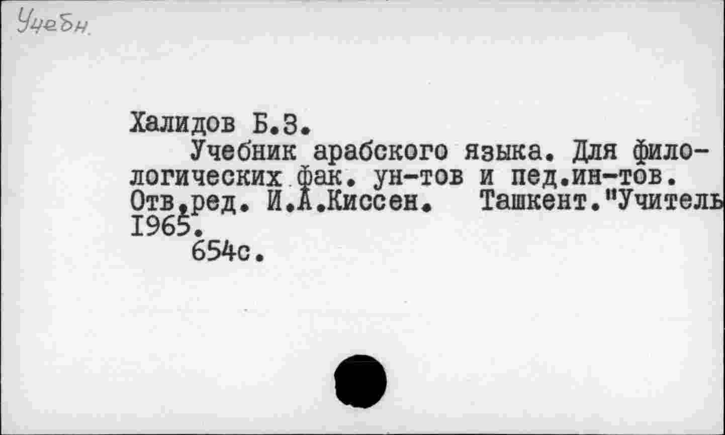 ﻿
Халидов Б.З.
Учебник арабского языка. Для филологических фак. ун-тов и пед.ин-тов. Отв.ред. И.А.Киссен.	Ташкент. “Учител:
654с.